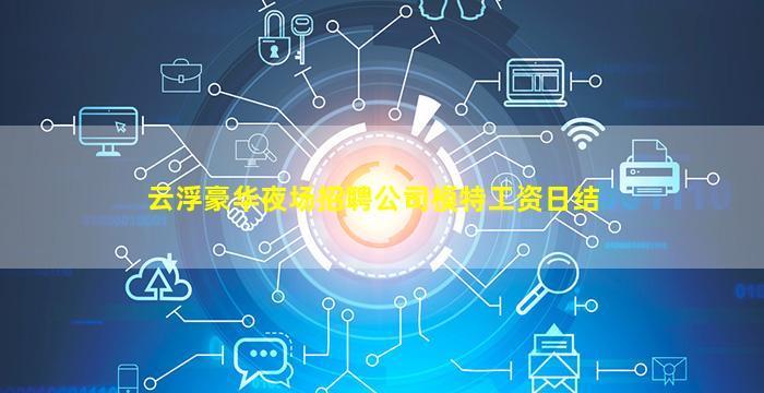 云浮豪华夜场招聘公司模特工资日结