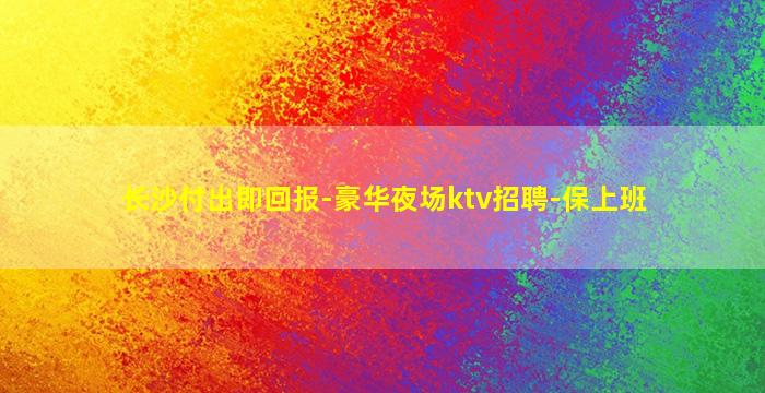 长沙付出即回报-豪华夜场ktv招聘-保上班